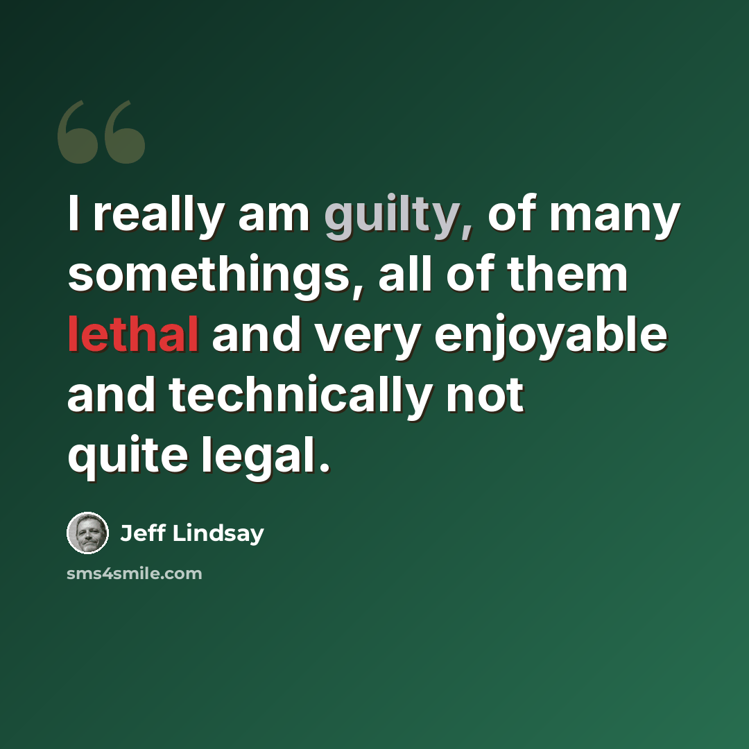 “I really am guilty, of many somethings, all of them lethal and very enjoyable and technically not quite legal.” quote by Jeff Lindsay