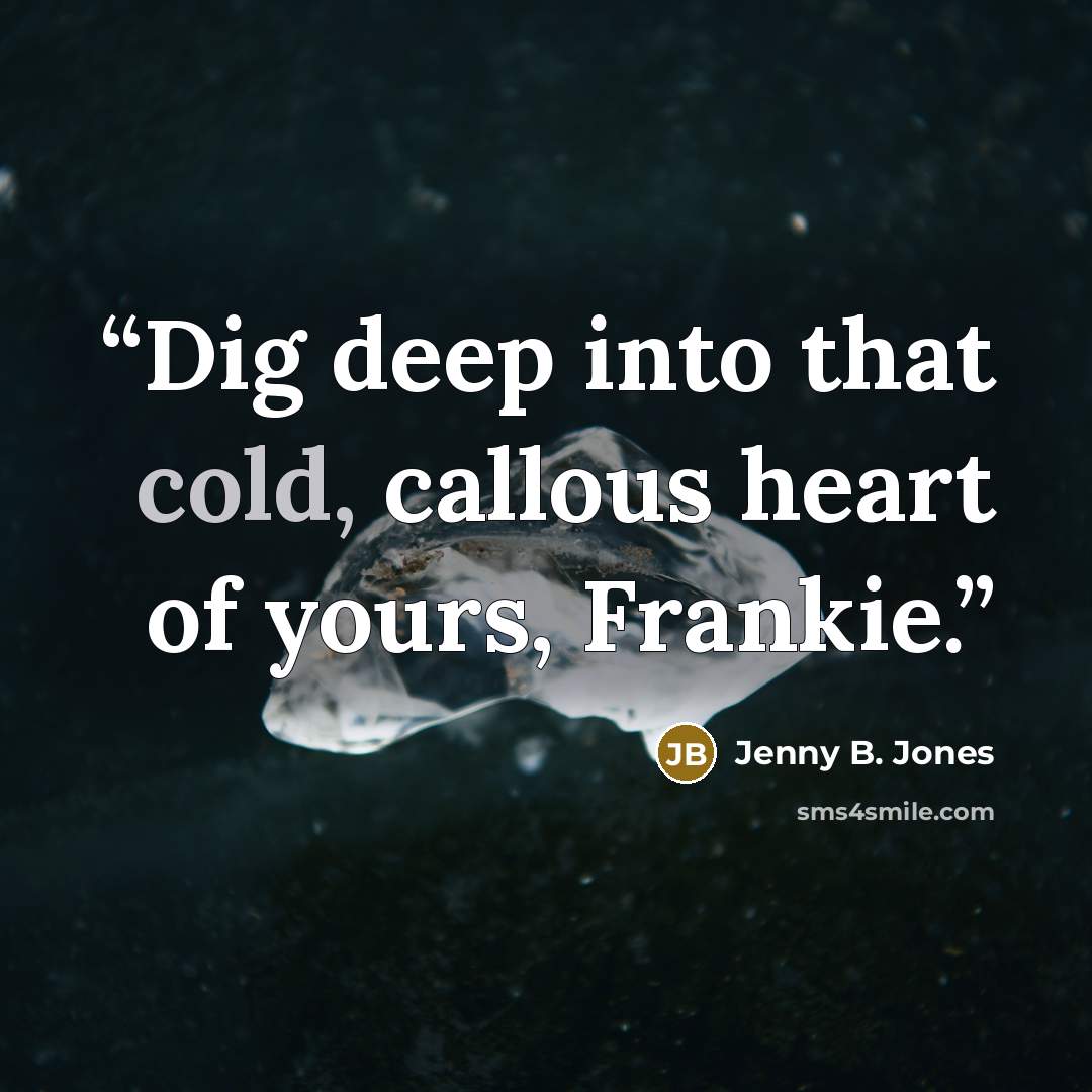 “Dig deep into that cold, callous heart of yours, Frankie.” quote by Jenny B. Jones