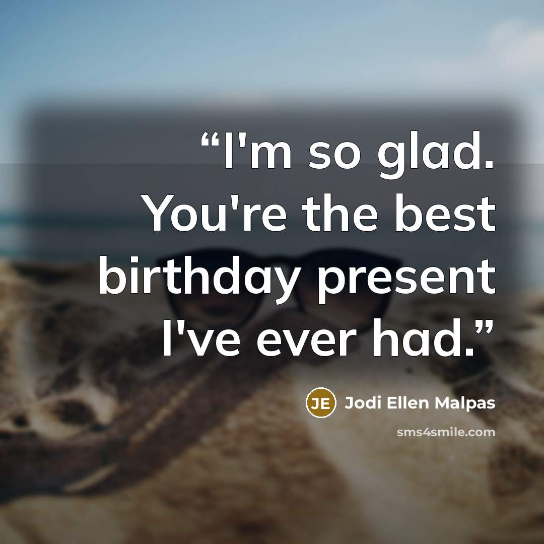 “I'm so glad. You're the best birthday present I've ever had.” quote by Jodi Ellen Malpas