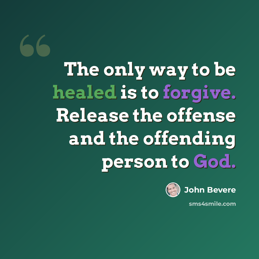 “The only way to be healed is to forgive. Release the offense and the offending person to God.” quote by John Bevere
