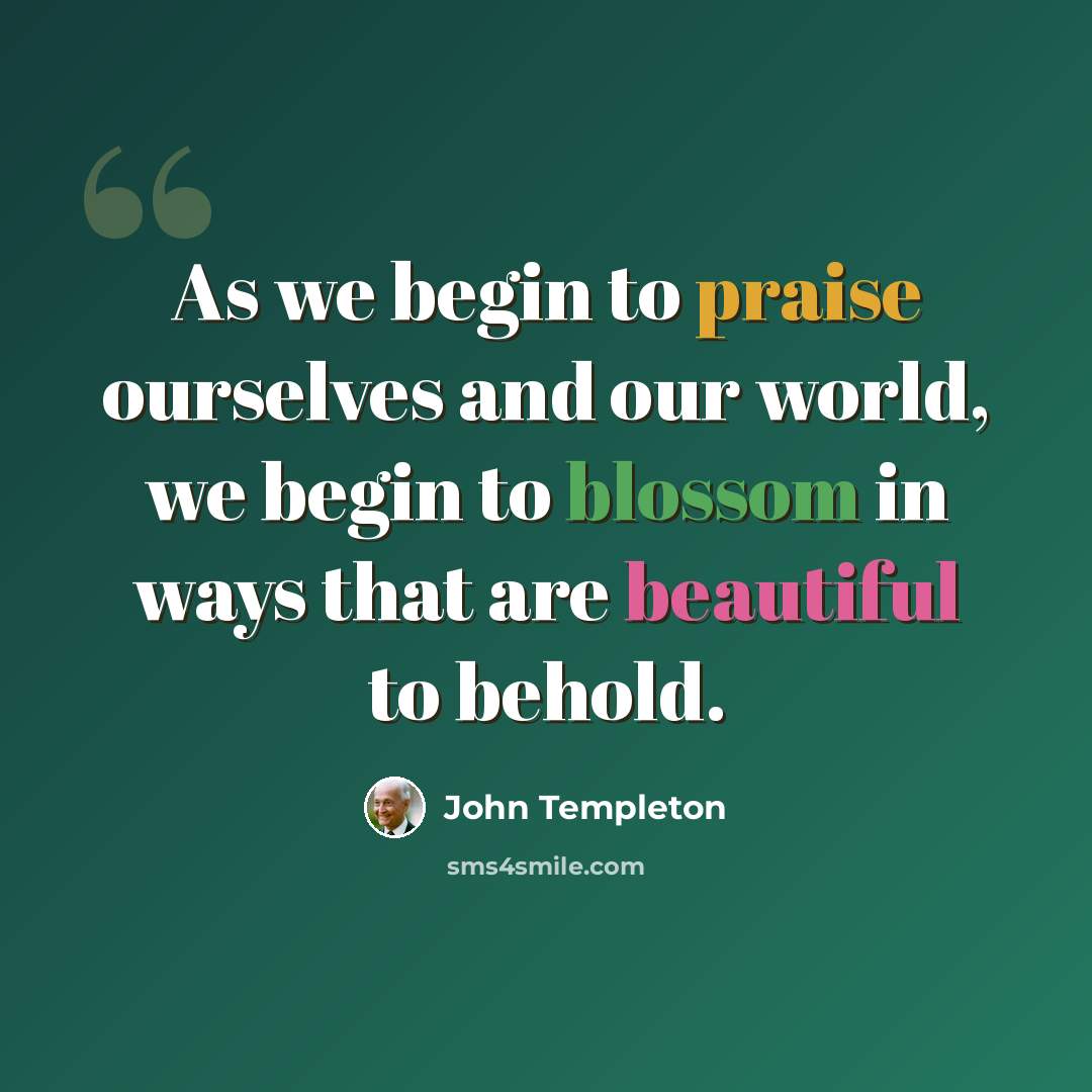“As we begin to praise ourselves and our world, we begin to blossom in ways that are beautiful to behold.” quote by John Templeton
