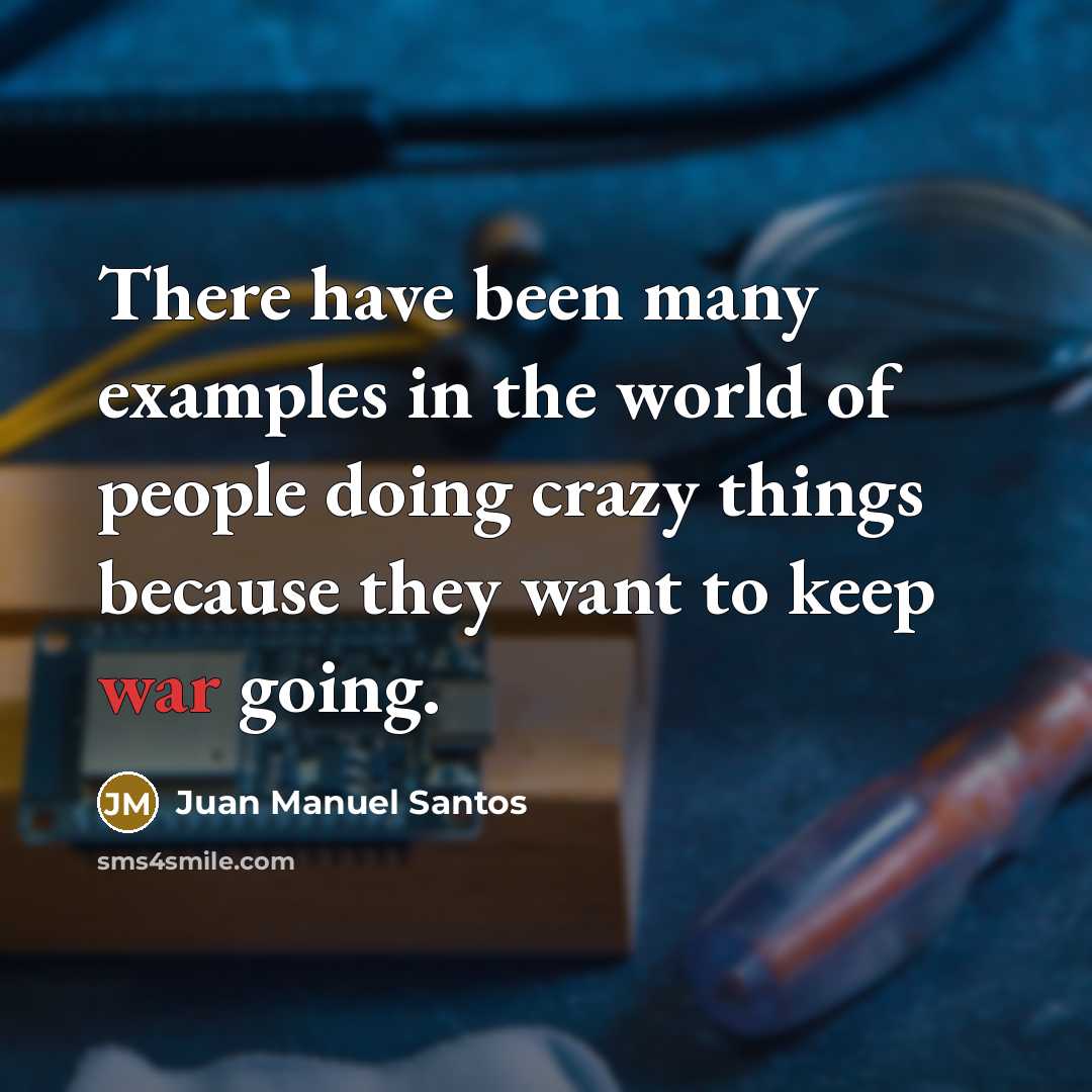 “There have been many examples in the world of people doing crazy things because they want to keep war going.” quote by Juan Manuel Santos