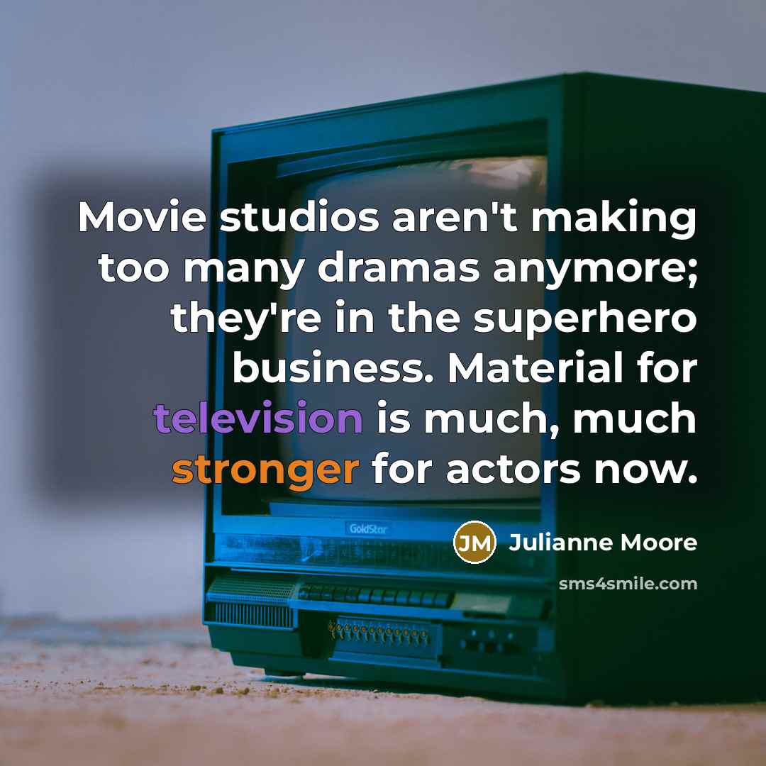 “Movie studios aren't making too many dramas anymore; they're in the superhero business. Material for television is much, much stronger for actors now.” quote by Julianne Moore