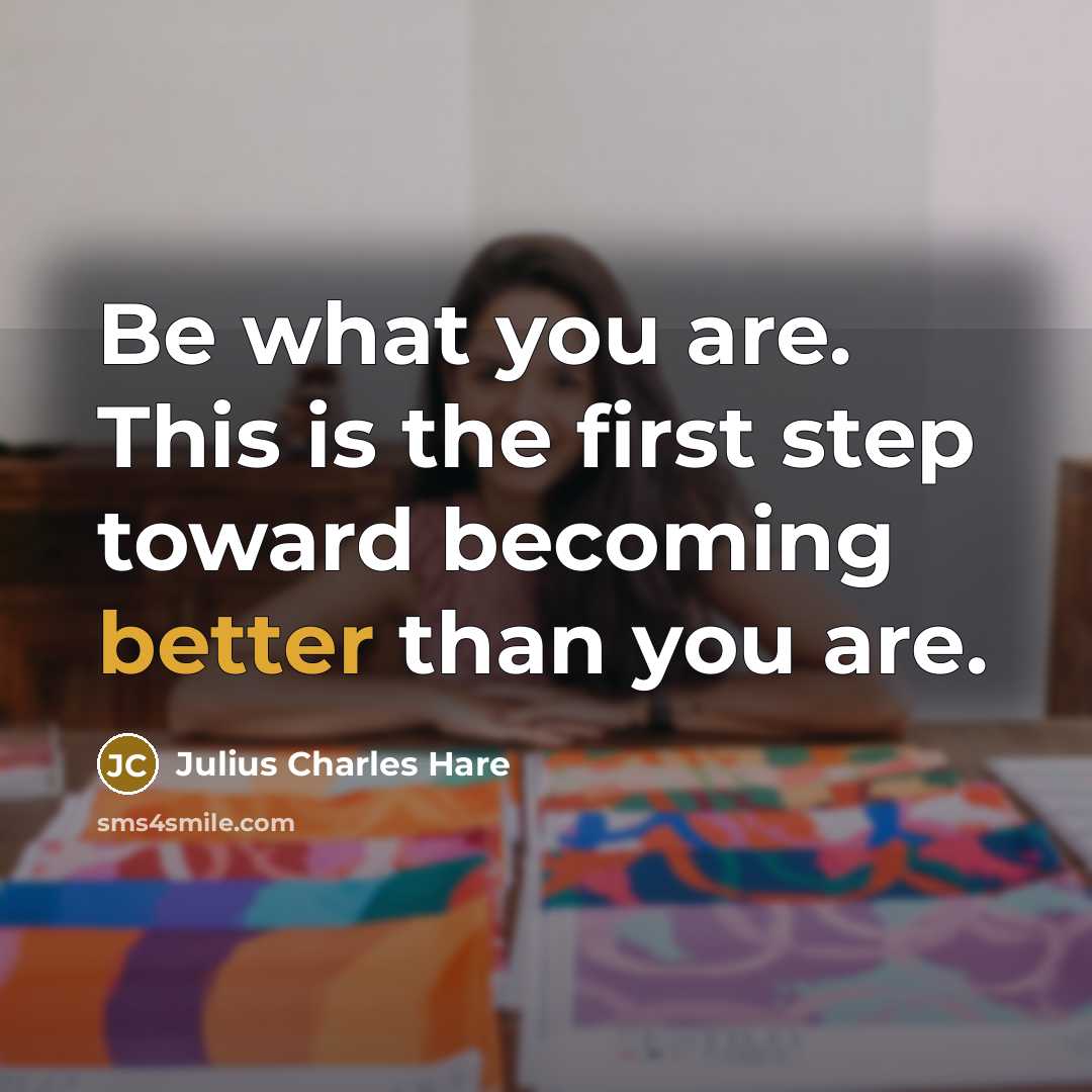 “Be what you are. This is the first step toward becoming better than you are.” quote by Julius Charles Hare