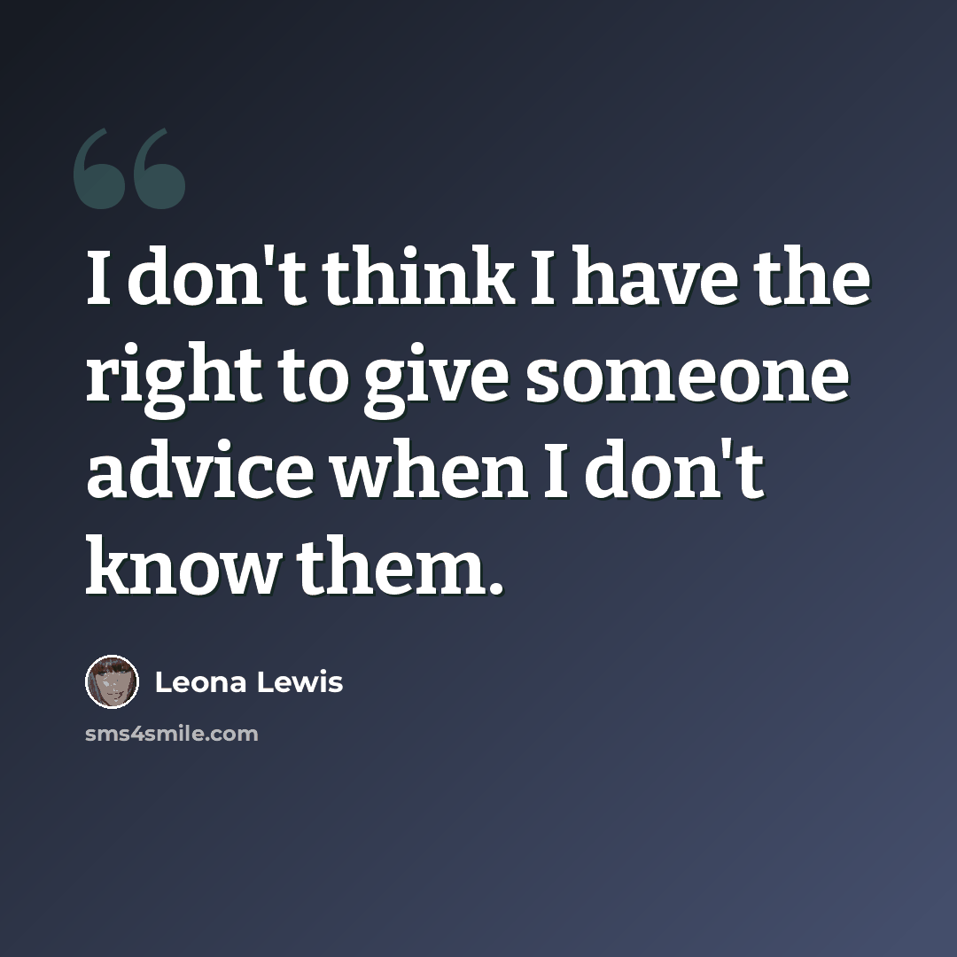 “I don't think I have the right to give someone advice when I don't know them.” quote by Leona Lewis