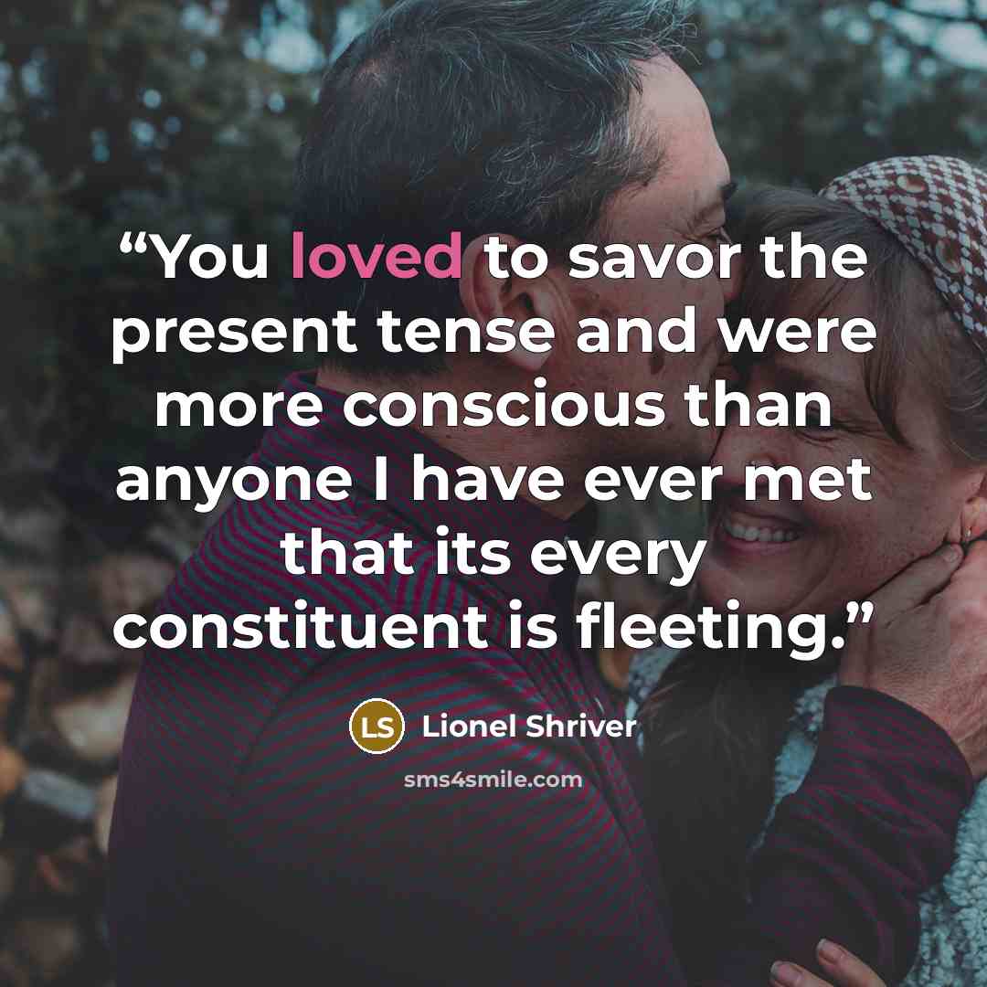 “You loved to savor the present tense and were more conscious than anyone I have ever met that its every constituent is fleeting.” quote by Lionel Shriver