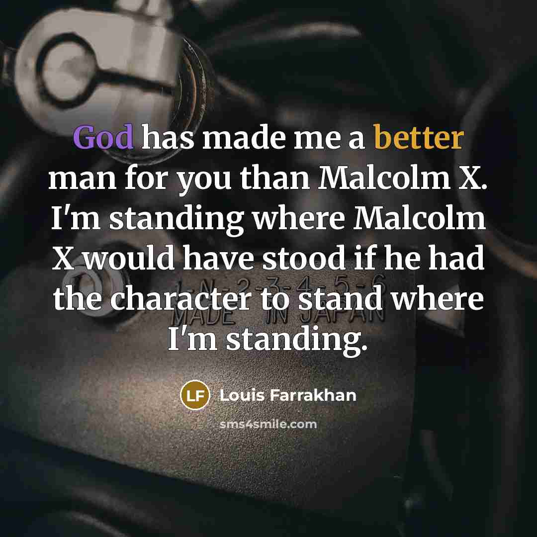 “God has made me a better man for you than Malcolm X. I'm standing where Malcolm X would have stood if he had the character to stand where I'm standing.” quote by Louis Farrakhan