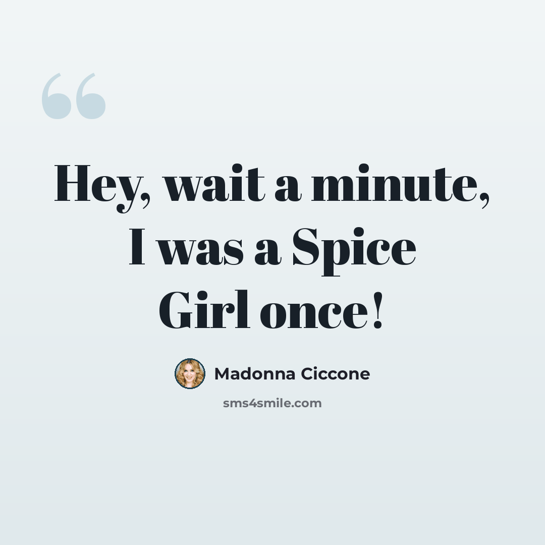 “Hey, wait a minute, I was a Spice Girl once!” quote by Madonna Ciccone