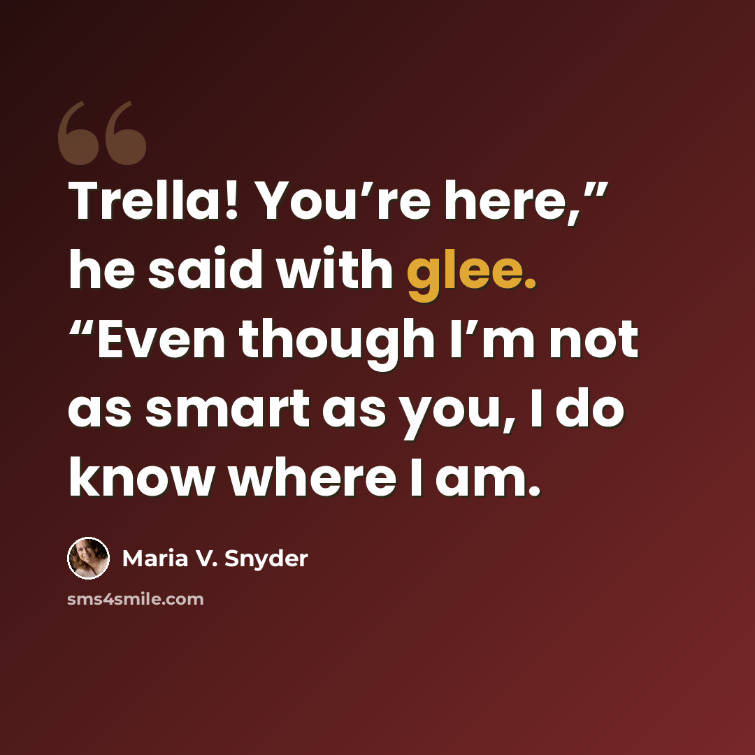 “Trella! You’re here,” he said with glee. “Even though I’m not as smart as you, I do know where I am.” quote by Maria V. Snyder