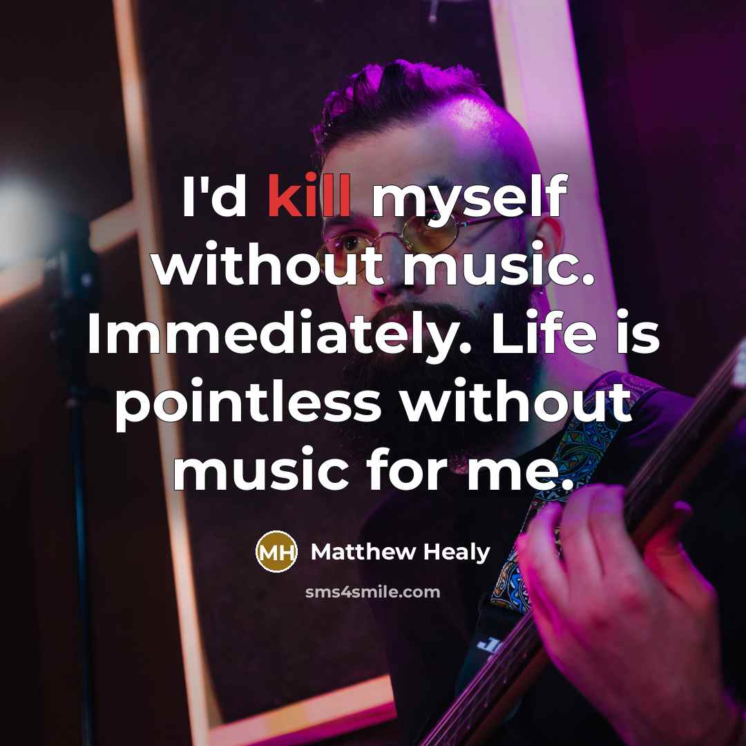 “I'd kill myself without music. Immediately. Life is pointless without music for me.” quote by Matthew Healy