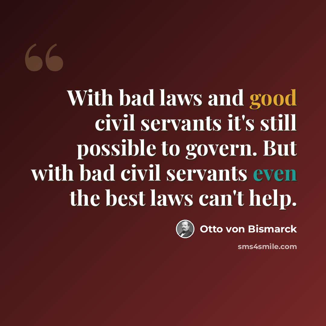 “With bad laws and good civil servants it's still possible to govern. But with bad civil servants even the best laws can't help.” quote by Otto von Bismarck