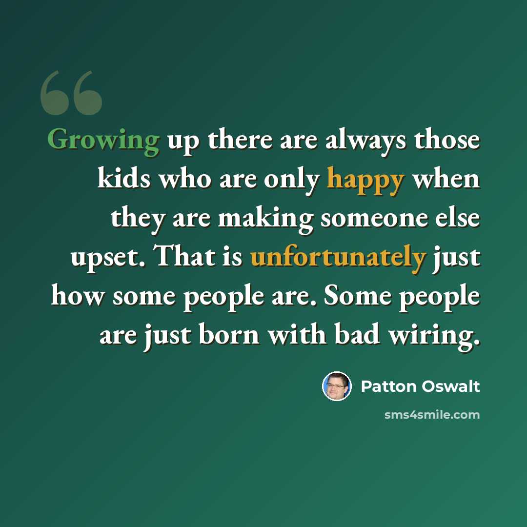 “Growing up there are always those kids who are only happy when they are making someone else upset. That is unfortunately just how some people are. Some people are just born with bad wiring.” quote by Patton Oswalt