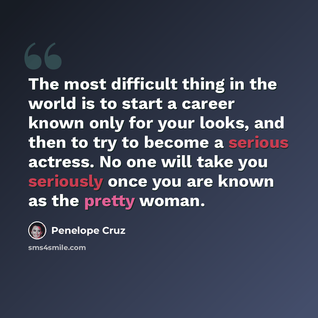 “The most difficult thing in the world is to start a career known only for your looks, and then to try to become a serious actress. No one will take you seriously once you are known as the pretty woman.” quote by Penelope Cruz
