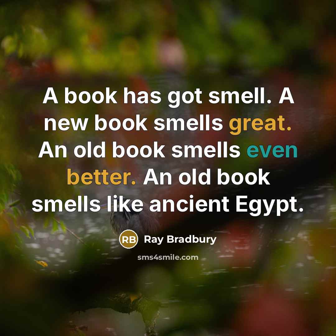 “A book has got smell. A new book smells great. An old book smells even better. An old book smells like ancient Egypt.” quote by Ray Bradbury