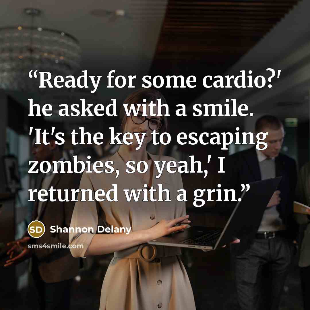 “Ready for some cardio?' he asked with a smile. 'It's the key to escaping zombies, so yeah,' I returned with a grin.” quote by Shannon Delany