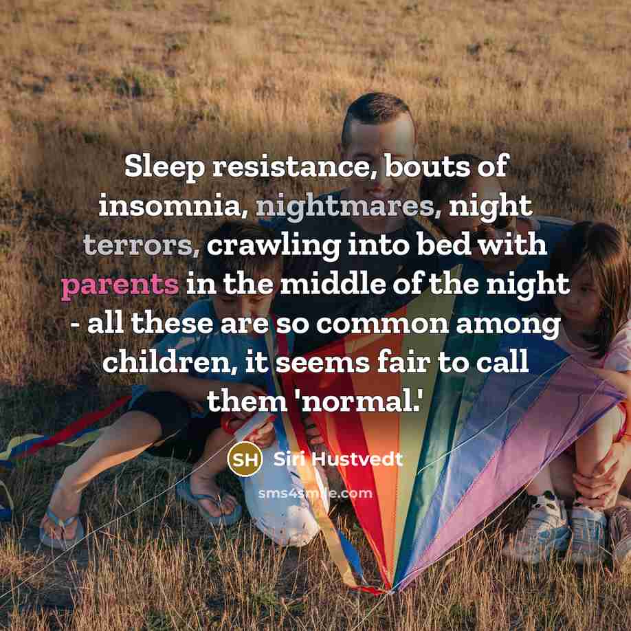 “Sleep resistance, bouts of insomnia, nightmares, night terrors, crawling into bed with parents in the middle of the night - all these are so common among children, it seems fair to call them 'normal.'” quote by Siri Hustvedt