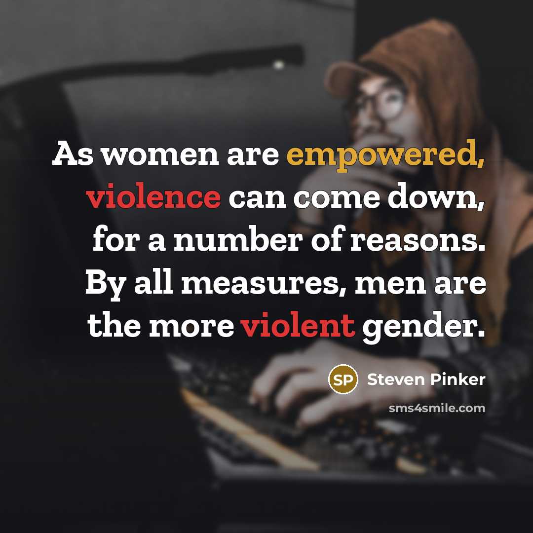 “As women are empowered, violence can come down, for a number of reasons. By all measures, men are the more violent gender.” quote by Steven Pinker