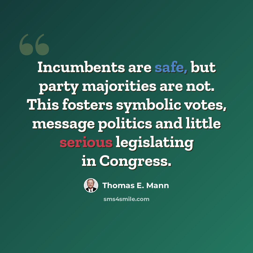 “Incumbents are safe, but party majorities are not. This fosters symbolic votes, message politics and little serious legislating in Congress.” quote by Thomas E. Mann