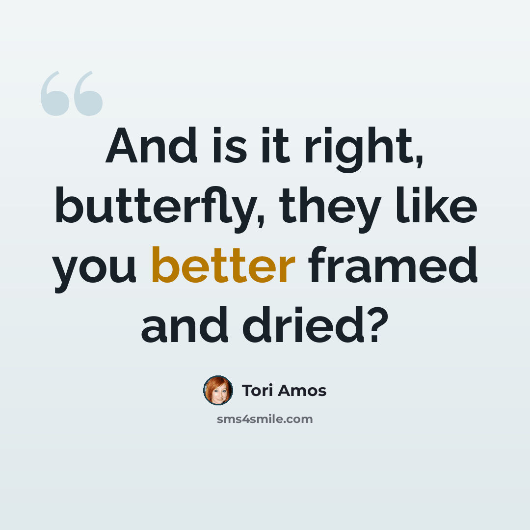 “And is it right, butterfly, they like you better framed and dried?” quote by Tori Amos