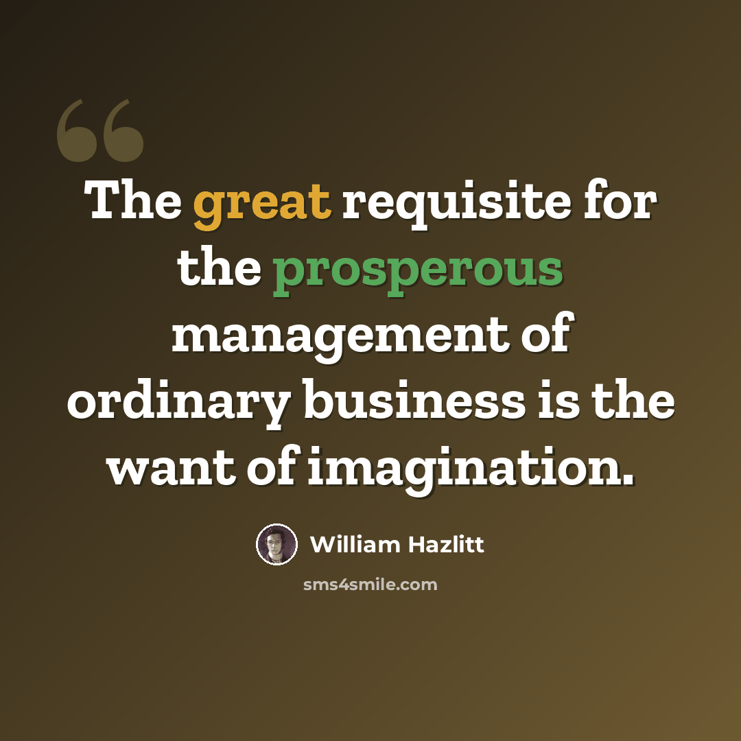 “The great requisite for the prosperous management of ordinary business is the want of imagination.” quote by William Hazlitt