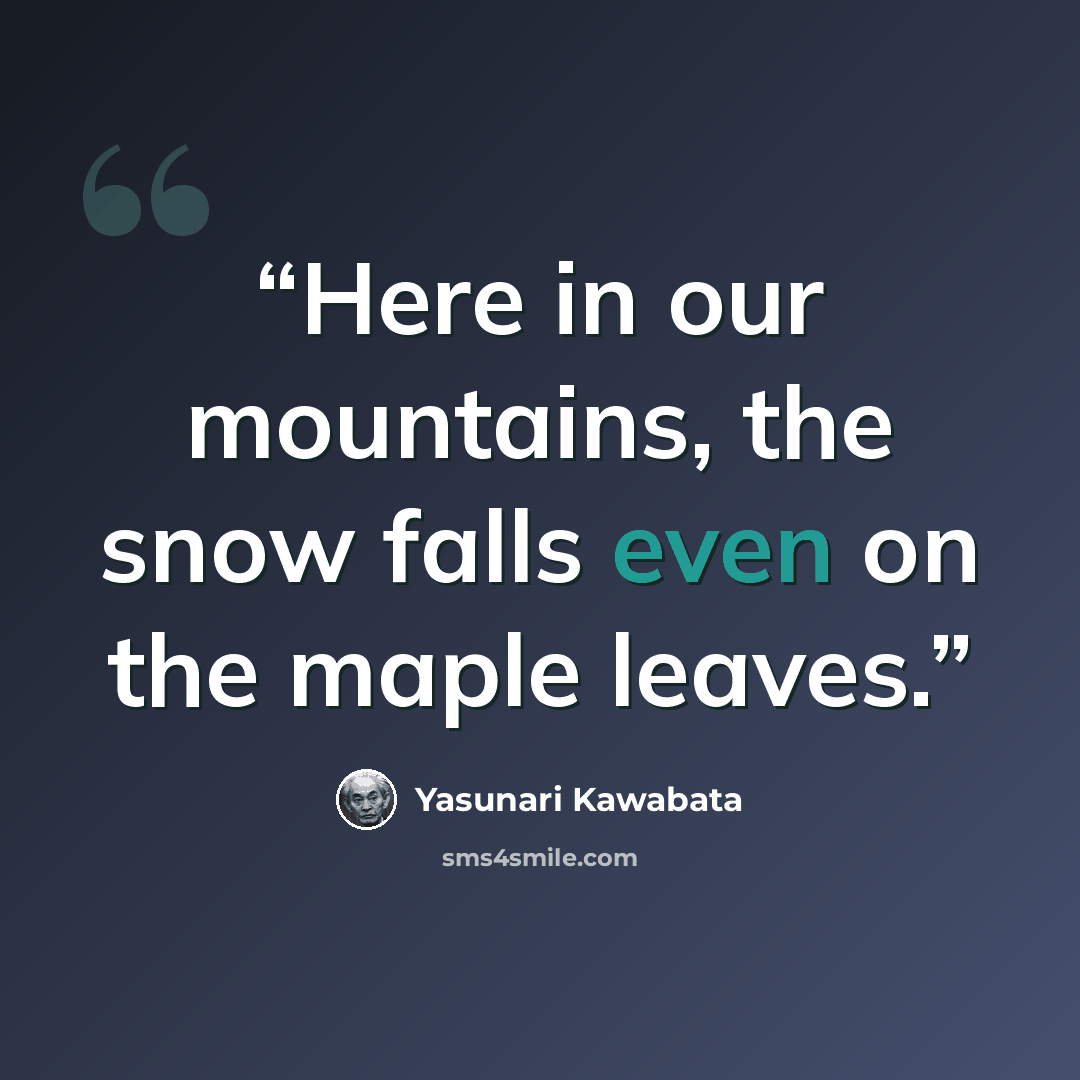 “Here in our mountains, the snow falls even on the maple leaves.” quote by Yasunari Kawabata