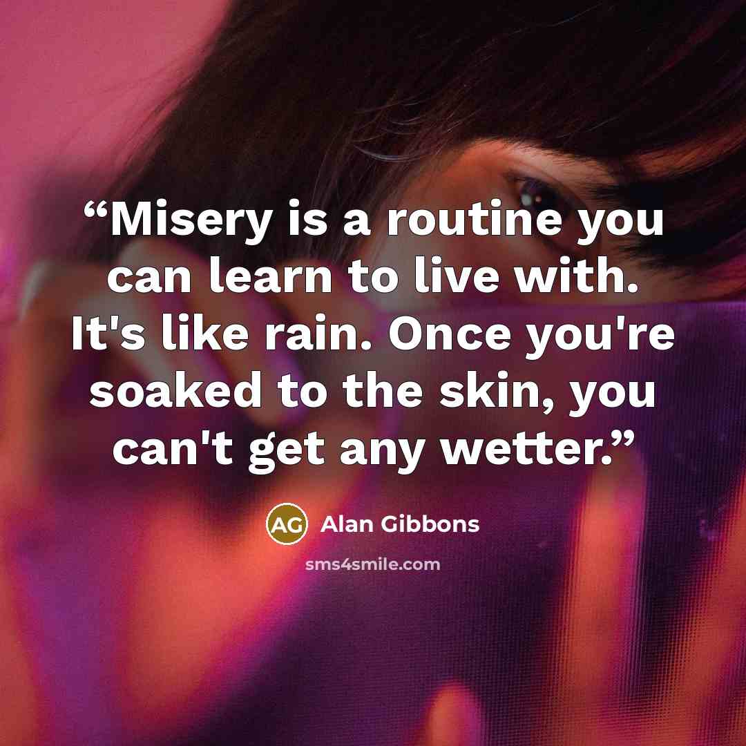 “Misery is a routine you can learn to live with. It's like rain. Once you're soaked to the skin, you can't get any wetter.” quote by Alan Gibbons