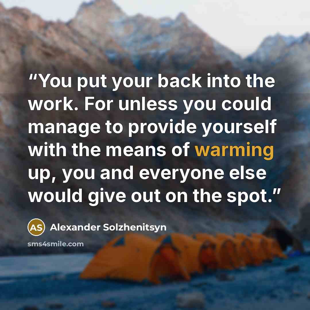 “You put your back into the work. For unless you could manage to provide yourself with the means of warming up, you and everyone else would give out on the spot.” quote by Alexander Solzhenitsyn