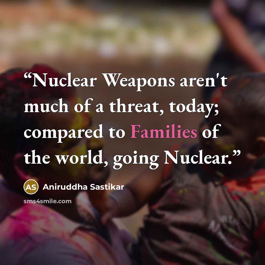 “Nuclear Weapons aren't much of a threat, today; compared to Families of the world, going Nuclear.” quote by Aniruddha Sastikar