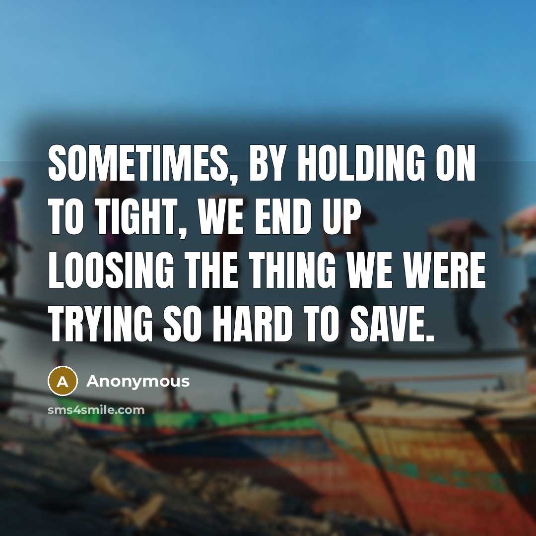 “Sometimes, by holding on to tight, we end up loosing the thing we were trying so hard to save.” quote by Anonymous