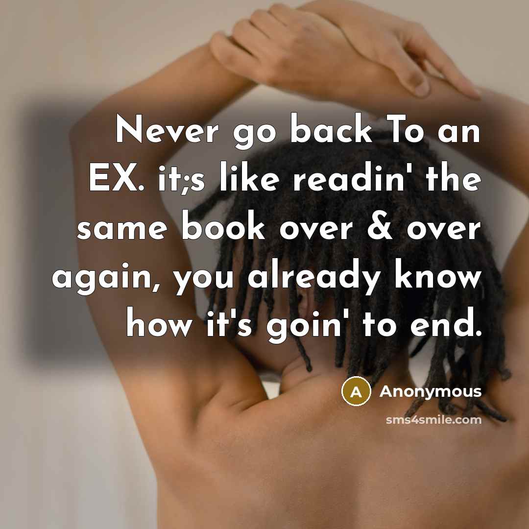 “Never go back To an EX. it;s like readin' the same book over & over again, you already know how it's goin' to end.” quote by Anonymous