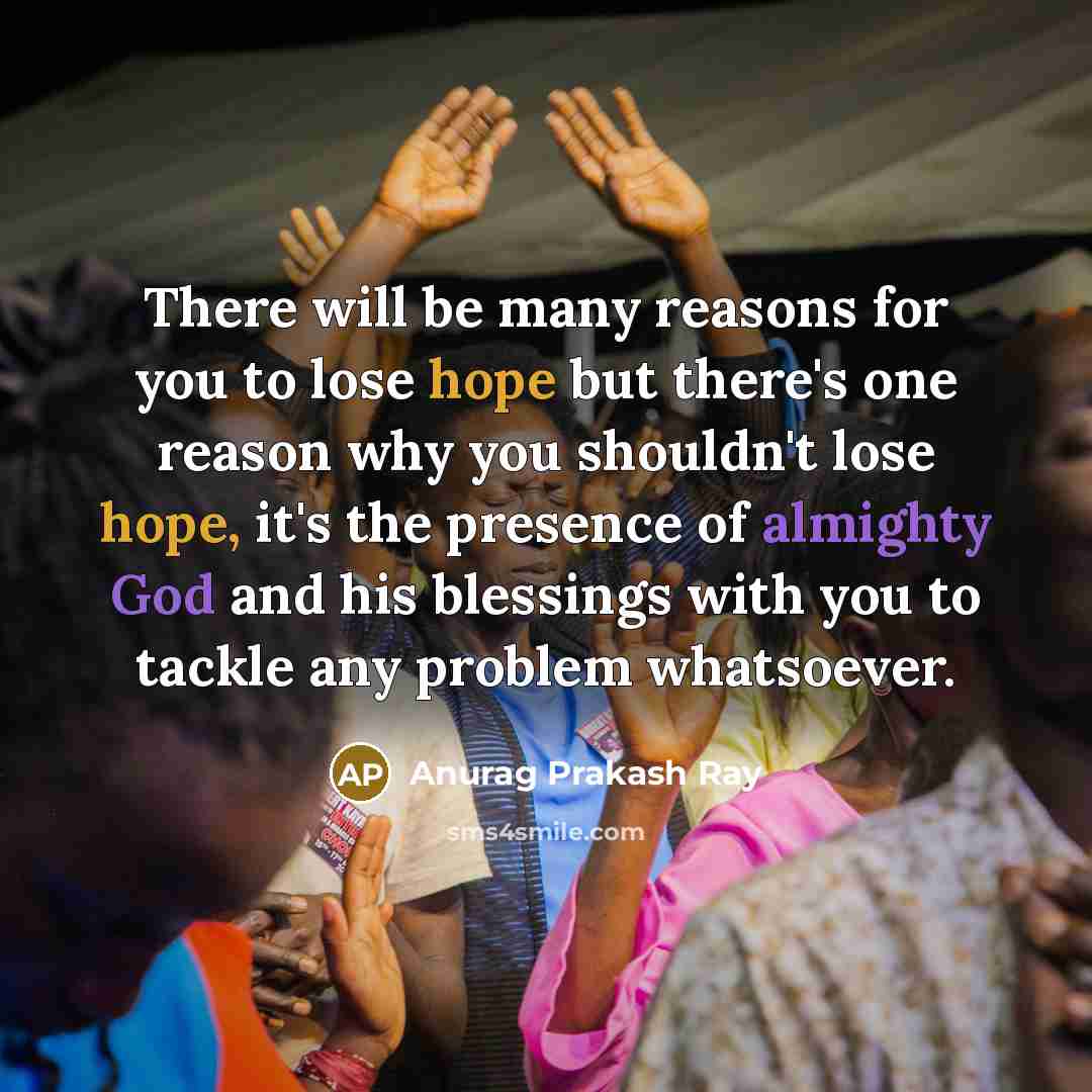 “There will be many reasons for you to lose hope but there's one reason why you shouldn't lose hope, it's the presence of almighty God and his blessings with you to tackle any problem whatsoever.” quote by Anurag Prakash Ray