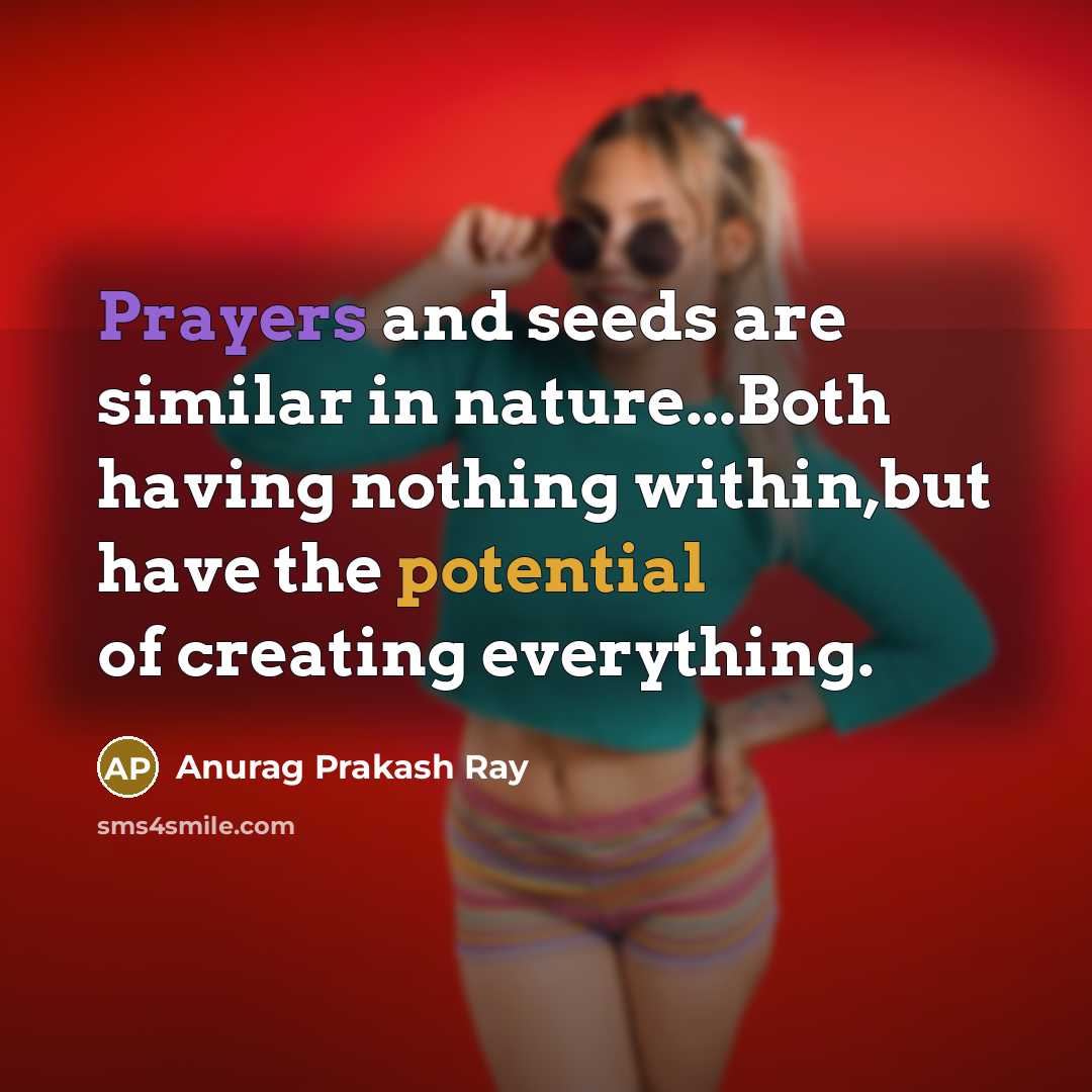 “Prayers and seeds are similar in nature...Both having nothing within,but have the potential of creating everything.” quote by Anurag Prakash Ray