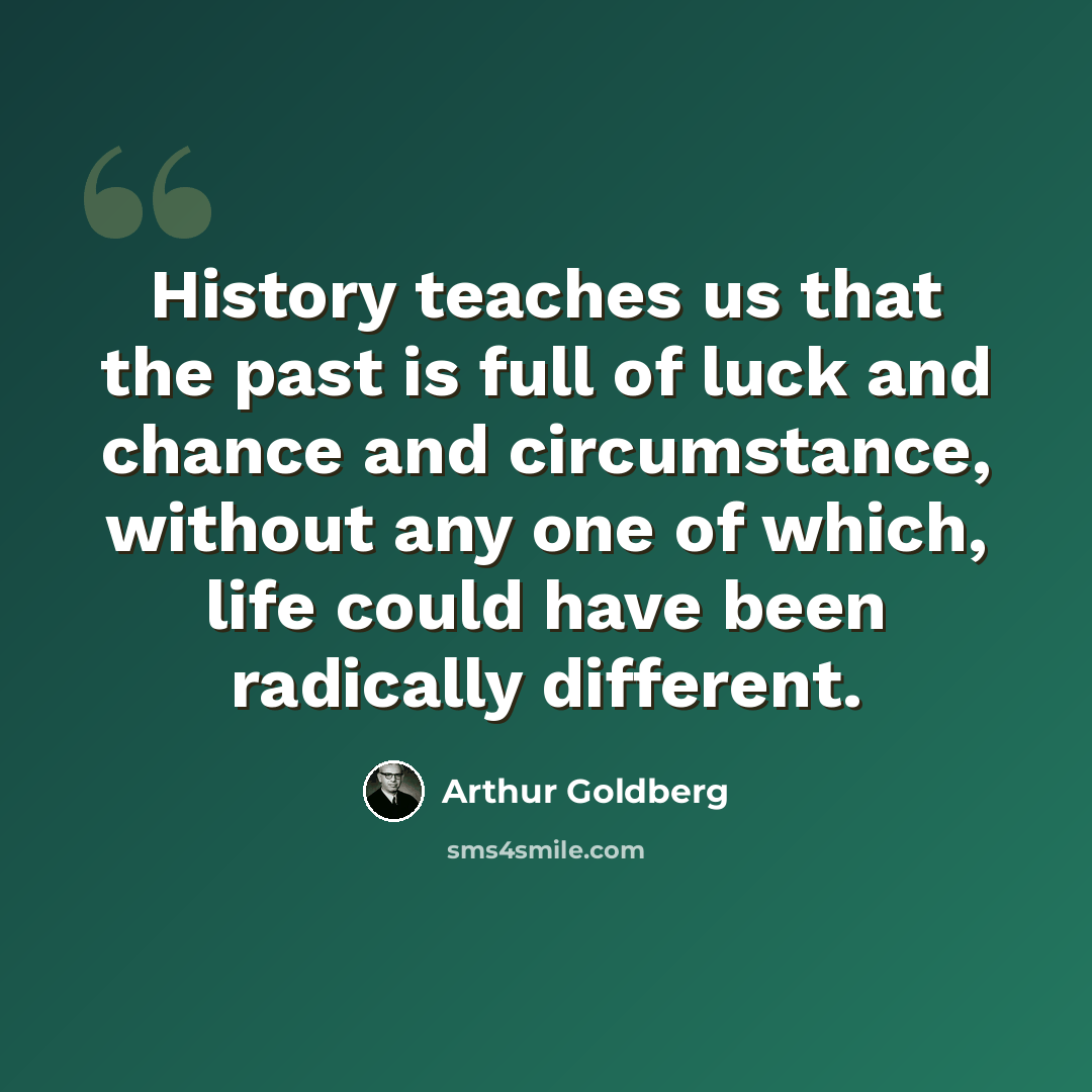 “History teaches us that the past is full of luck and chance and circumstance, without any one of which, life could have been radically different.” quote by Arthur Goldberg