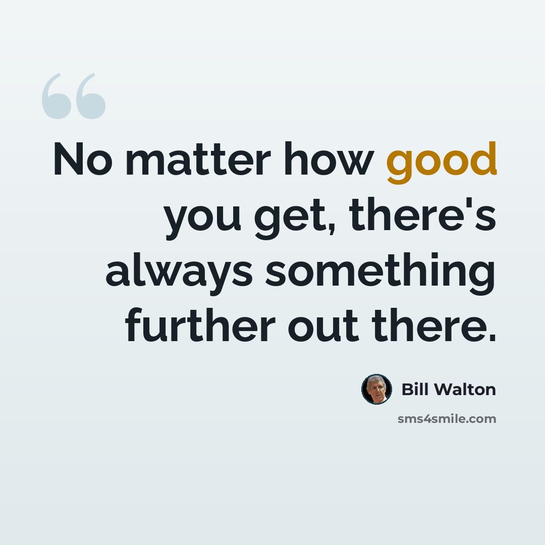 “No matter how good you get, there's always something further out there.” quote by Bill Walton
