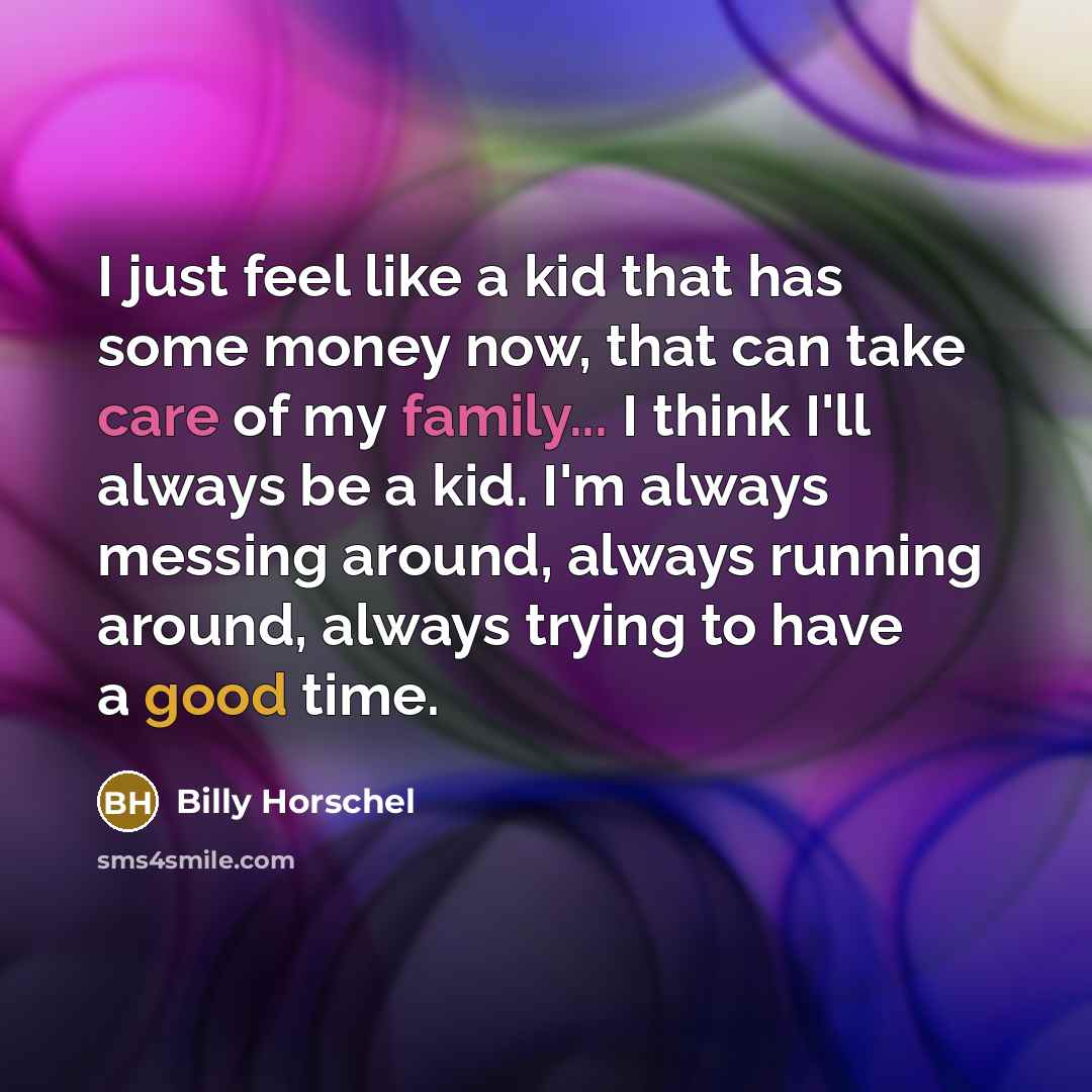 “I just feel like a kid that has some money now, that can take care of my family... I think I'll always be a kid. I'm always messing around, always running around, always trying to have a good time.” quote by Billy Horschel
