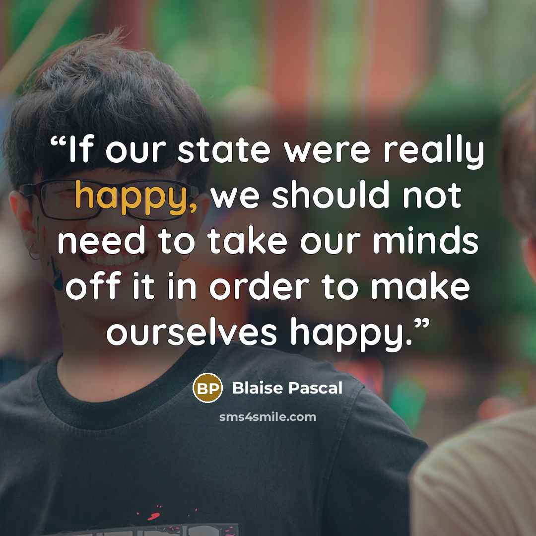 “If our state were really happy, we should not need to take our minds off it in order to make ourselves happy.” quote by Blaise Pascal