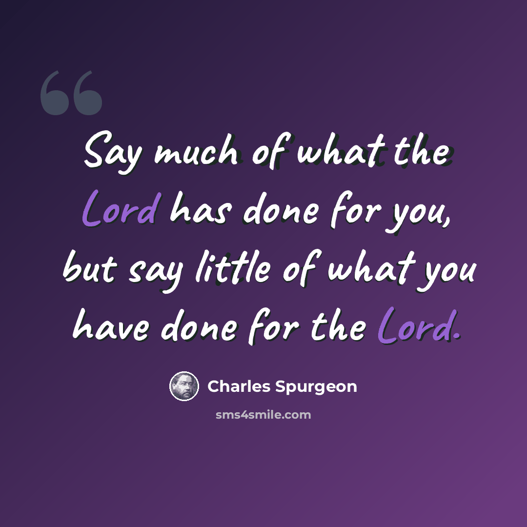 “Say much of what the Lord has done for you, but say little of what you have done for the Lord.” quote by Charles Spurgeon