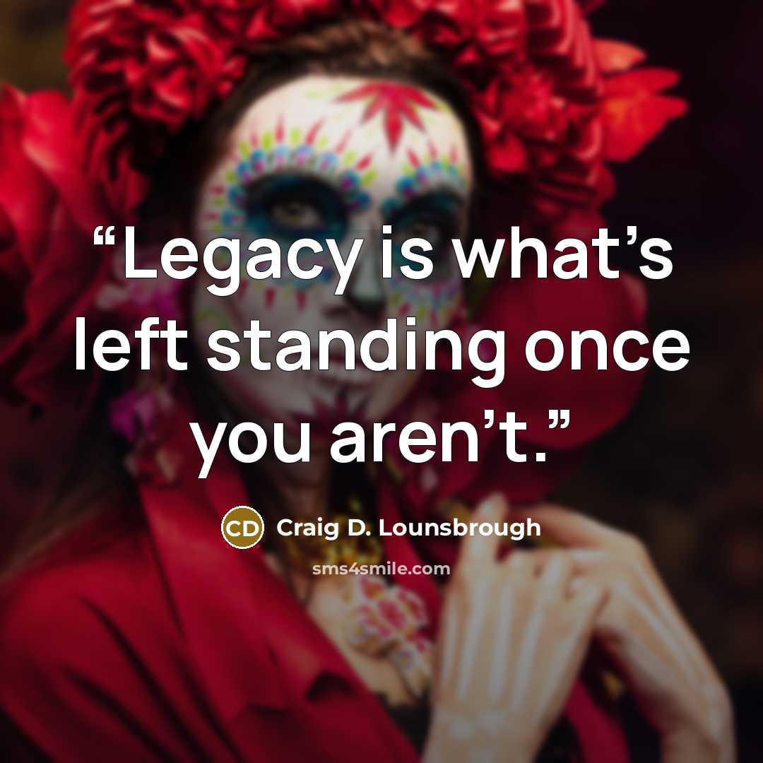 “Legacy is what’s left standing once you aren’t.” quote by Craig D. Lounsbrough