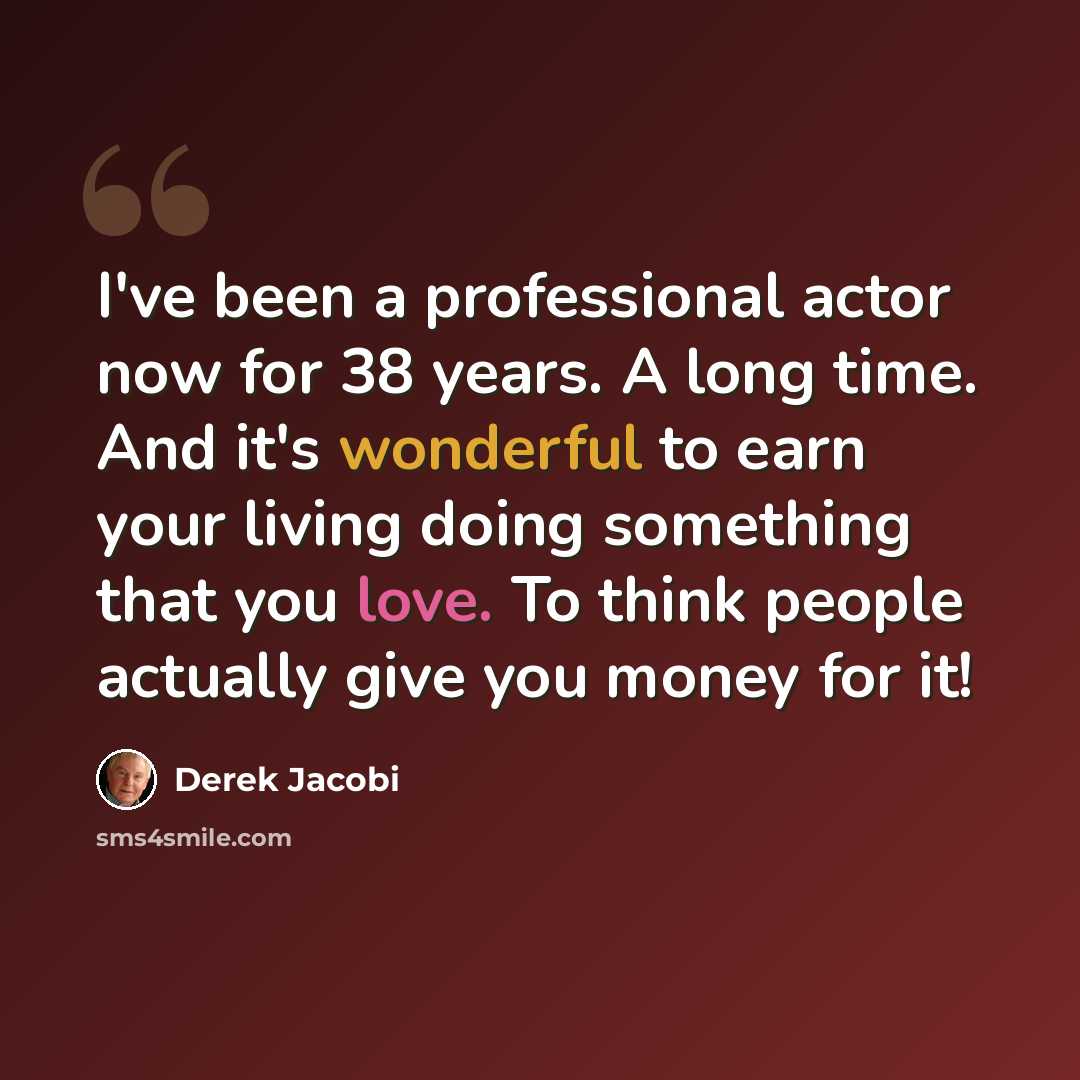 “I've been a professional actor now for 38 years. A long time. And it's wonderful to earn your living doing something that you love. To think people actually give you money for it!” quote by Derek Jacobi