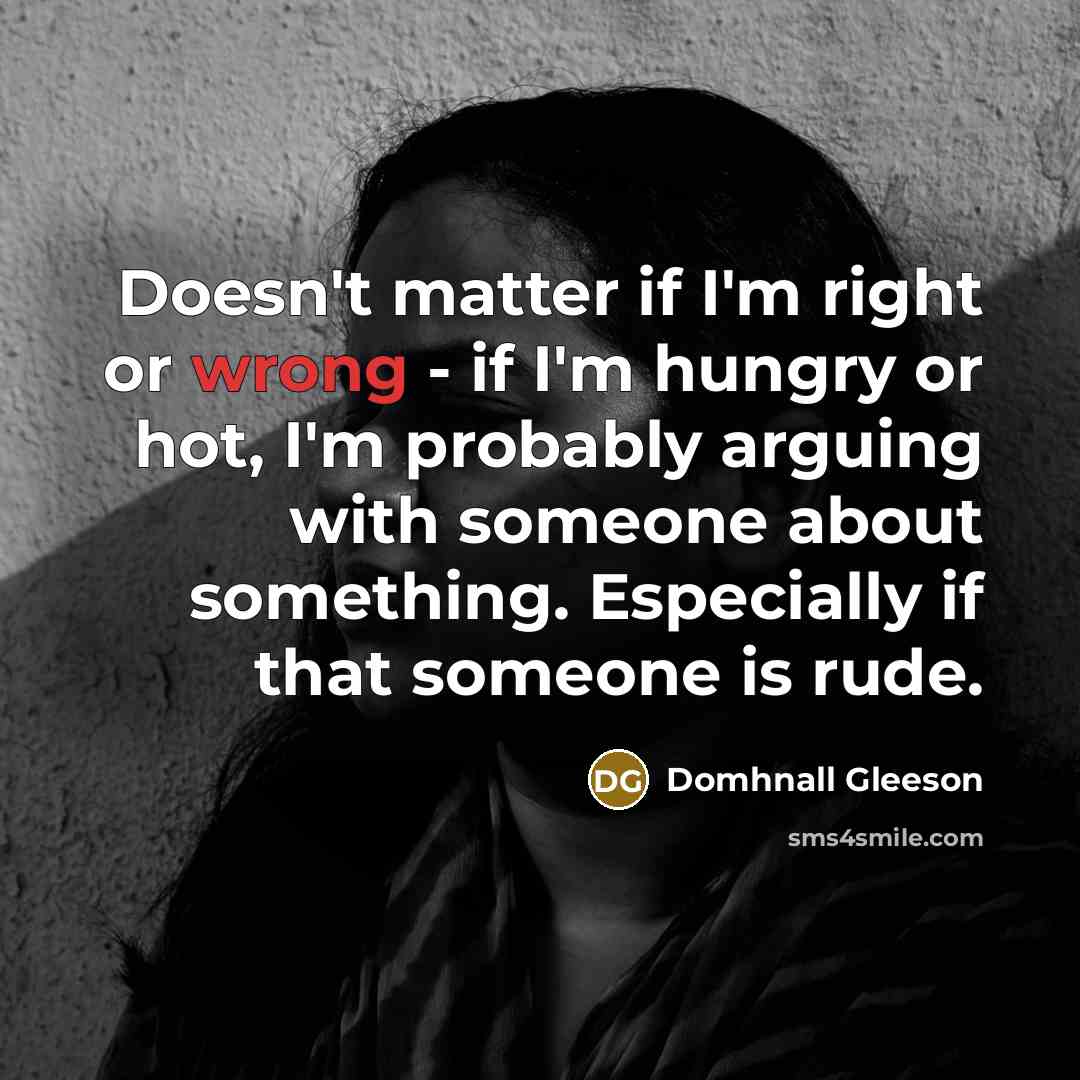 “Doesn't matter if I'm right or wrong - if I'm hungry or hot, I'm probably arguing with someone about something. Especially if that someone is rude.” quote by Domhnall Gleeson