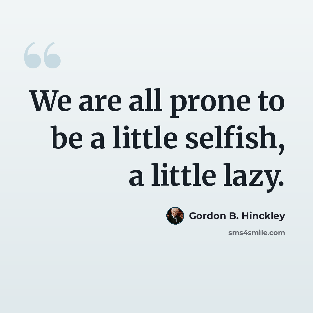 “We are all prone to be a little selfish, a little lazy.” quote by Gordon B. Hinckley