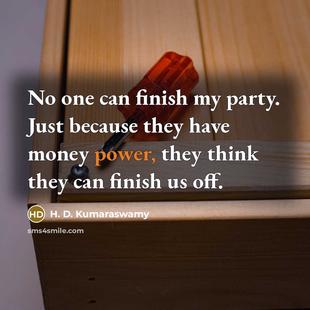 “No one can finish my party. Just because they have money power, they think they can finish us off.” quote by H. D. Kumaraswamy
