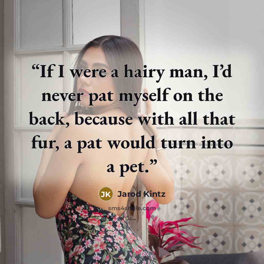 “If I were a hairy man, I’d never pat myself on the back, because with all that fur, a pat would turn into a pet.” quote by Jarod Kintz