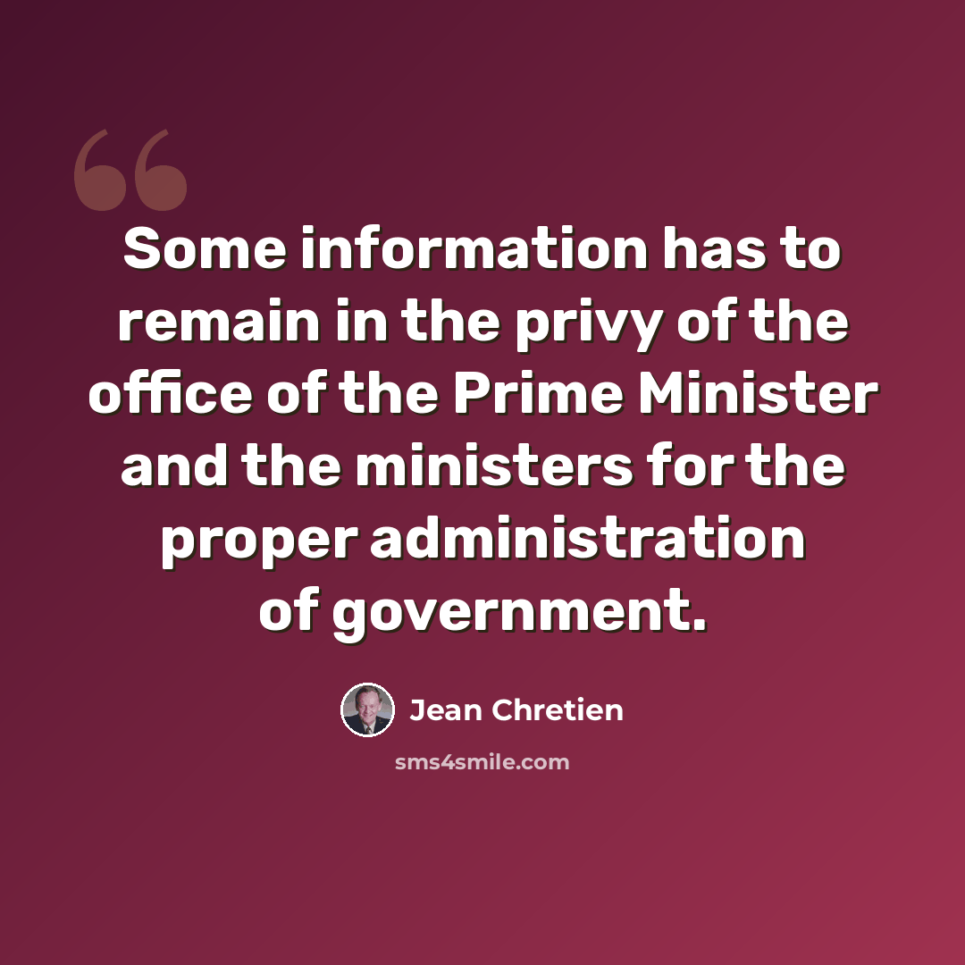 “Some information has to remain in the privy of the office of the Prime Minister and the ministers for the proper administration of government.” quote by Jean Chretien