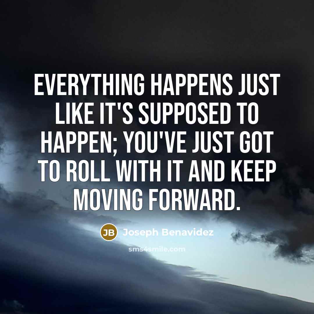 “Everything happens just like it's supposed to happen; you've just got to roll with it and keep moving forward.” quote by Joseph Benavidez
