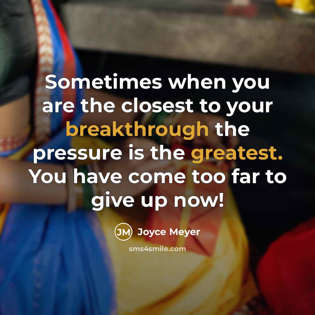 “Sometimes when you are the closest to your breakthrough the pressure is the greatest. You have come too far to give up now!” quote by Joyce Meyer