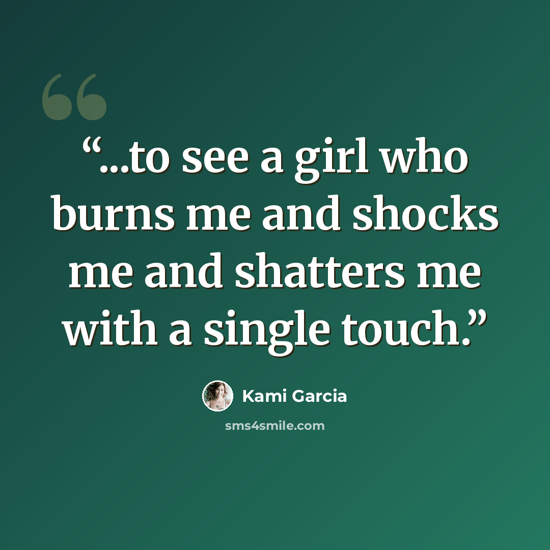 “...to see a girl who burns me and shocks me and shatters me with a single touch.” quote by Kami Garcia