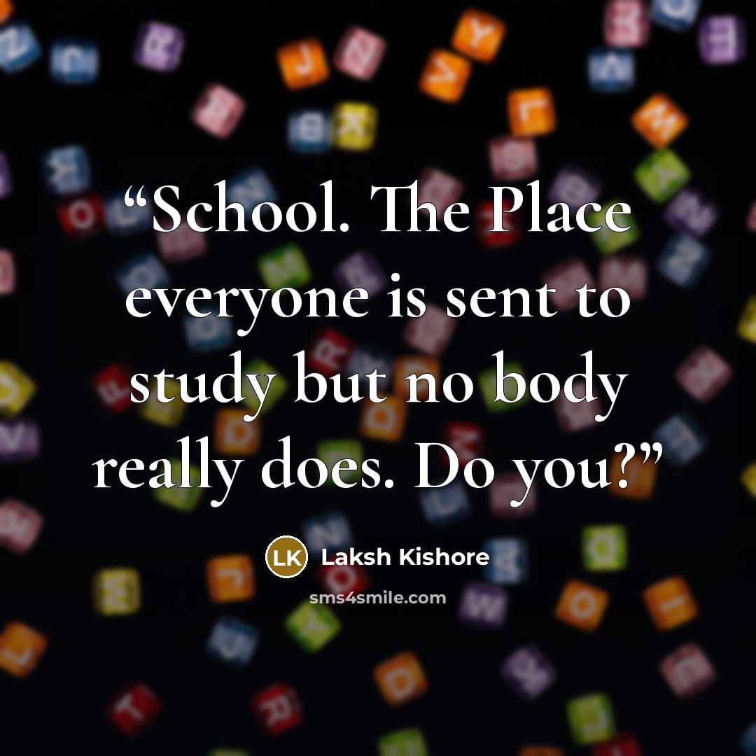 “School. The Place everyone is sent to study but no body really does. Do you?” quote by Laksh Kishore