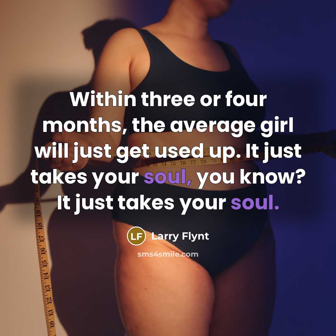 “Within three or four months, the average girl will just get used up. It just takes your soul, you know? It just takes your soul.” quote by Larry Flynt