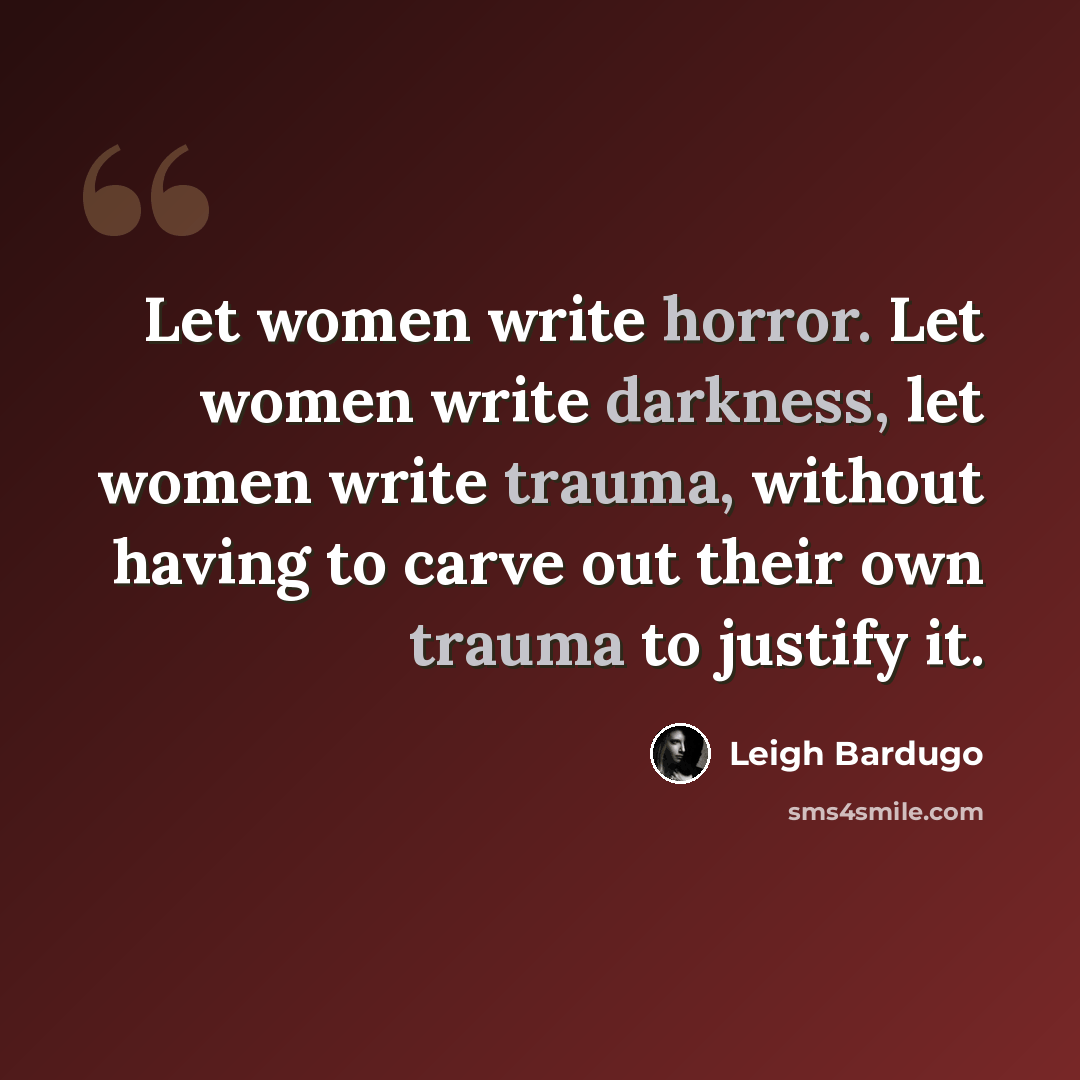 “Let women write horror. Let women write darkness, let women write trauma, without having to carve out their own trauma to justify it.” quote by Leigh Bardugo